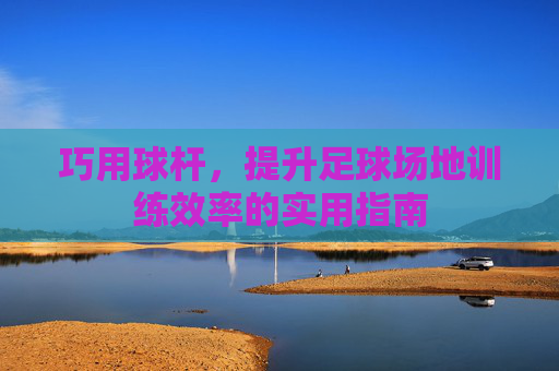 巧用球杆,提升足球场地训练效率的实用指南