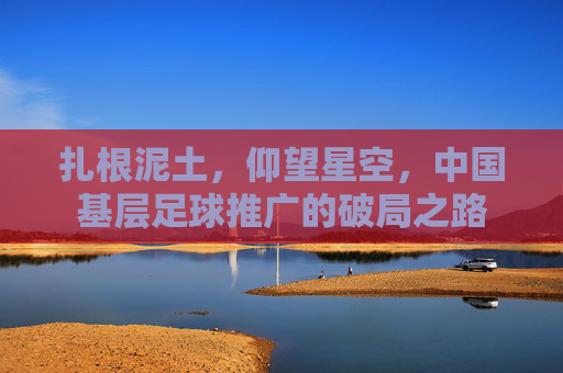 扎根泥土,仰望星空,中国基层足球推广的破局之路