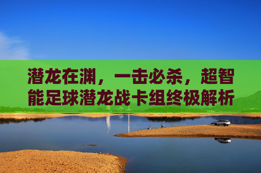 潜龙在渊,一击必杀,超智能足球潜龙战卡组终极解析