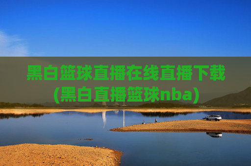 黑白篮球直播在线直播下载(黑白直播篮球nba)