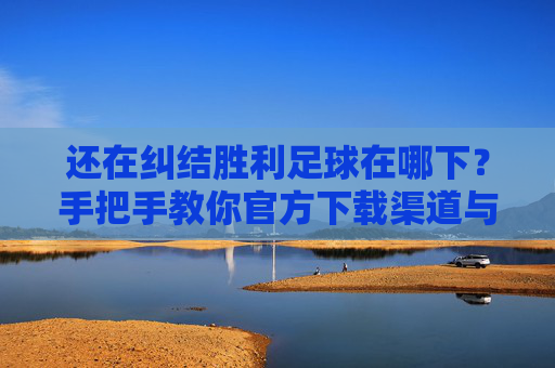 还在纠结胜利足球在哪下?手把手教你官方下载渠道与攻略