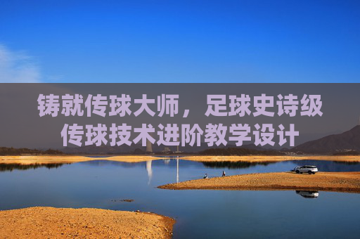 铸就传球大师,足球史诗级传球技术进阶教学设计