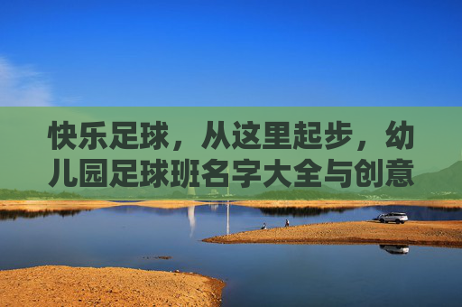 快乐足球,从这里起步,幼儿园足球班名字大全与创意指南