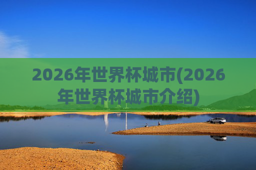 2026年世界杯城市(2026年世界杯城市介绍)