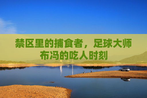 禁区里的捕食者,足球大师布冯的吃人时刻