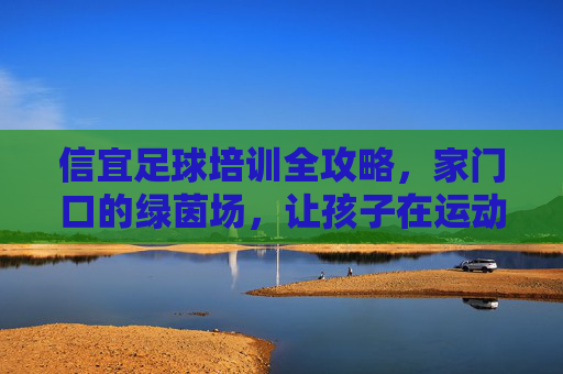 信宜足球培训全攻略,家门口的绿茵场,让孩子在运动中快乐成长