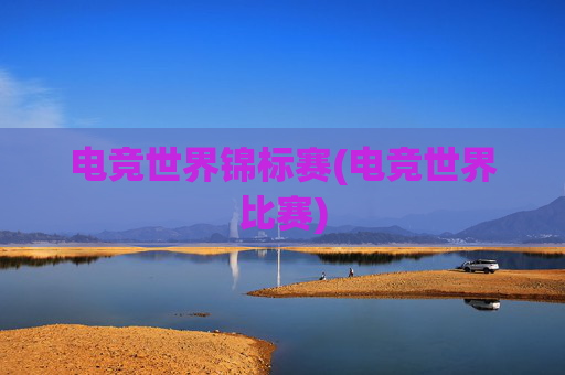 电竞世界锦标赛(电竞世界比赛)