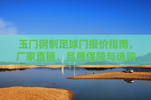 玉门钢制足球门报价指南,厂家直销、品质保障与选购攻略