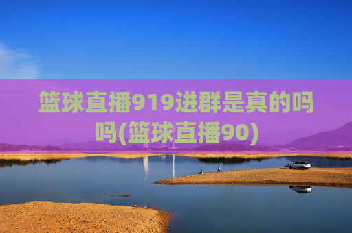篮球直播919进群是真的吗吗(篮球直播90)