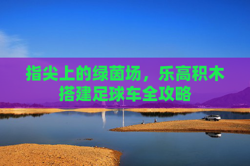 指尖上的绿茵场，乐高积木搭建足球车全攻略