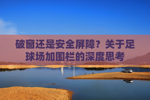 破窗还是安全屏障?关于足球场加围栏的深度思考