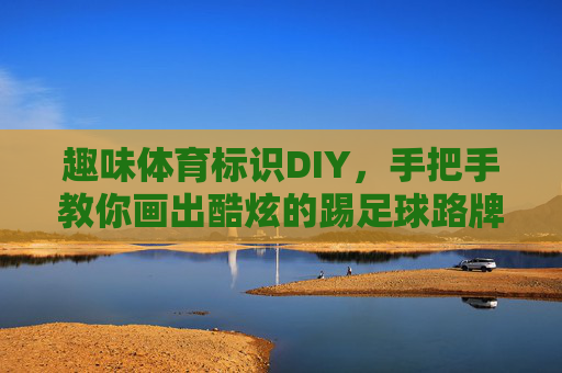 趣味体育标识DIY,手把手教你画出酷炫的踢足球路牌