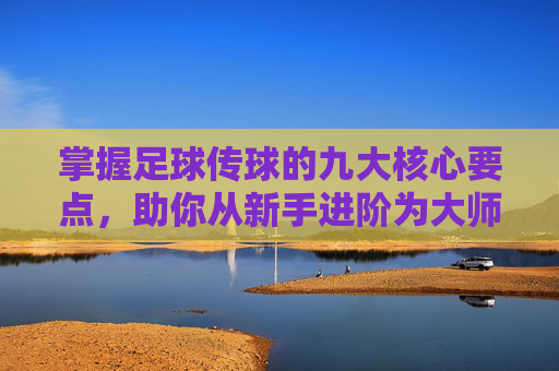 掌握足球传球的九大核心要点,助你从新手进阶为大师