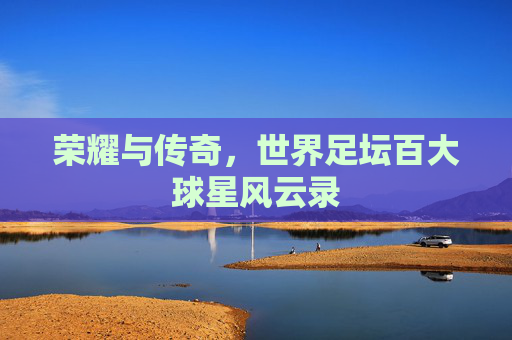 荣耀与传奇，世界足坛百大球星风云录