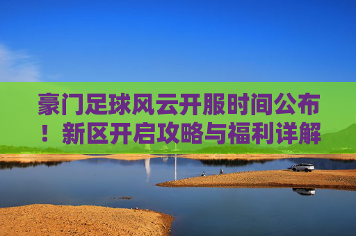 豪门足球风云开服时间公布！新区开启攻略与福利详解