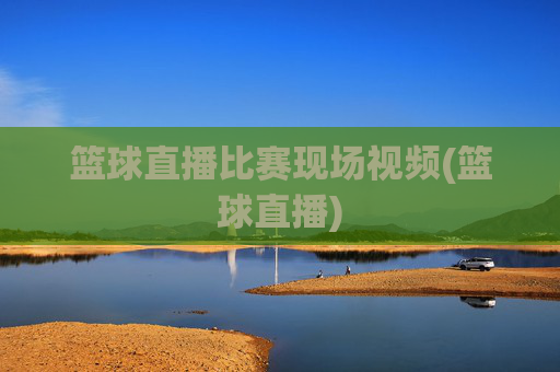 篮球直播比赛现场视频(篮球直播)