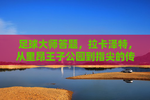 足球大师答题，拉卡泽特，从里昂王子公园到指尖的传奇锋线