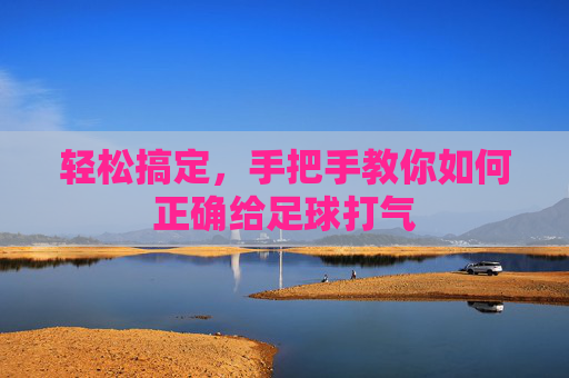 轻松搞定,手把手教你如何正确给足球打气