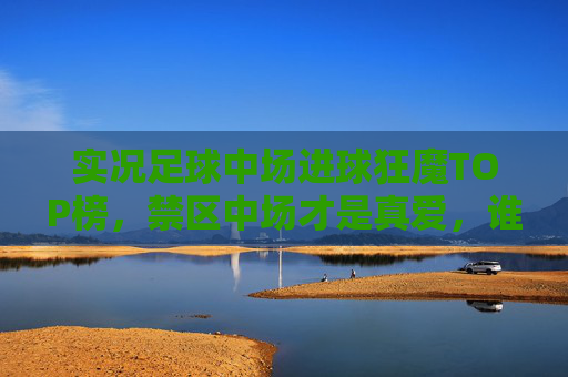 实况足球中场进球狂魔TOP榜,禁区中场才是真爱,谁能笑傲中场?