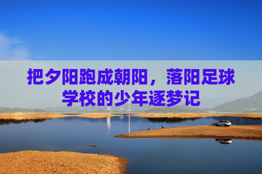 把夕阳跑成朝阳,落阳足球学校的少年逐梦记