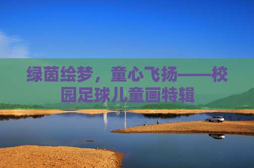 绿茵绘梦，童心飞扬——校园足球儿童画特辑