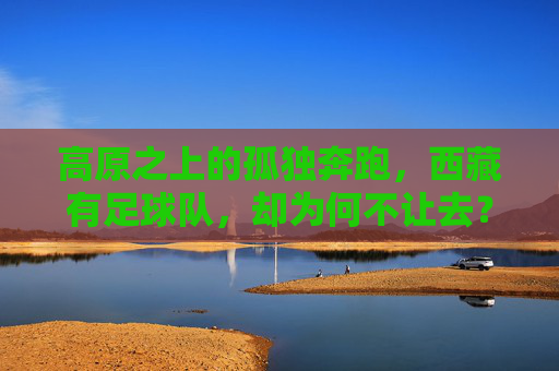 高原之上的孤独奔跑,西藏有足球队,却为何不让去?