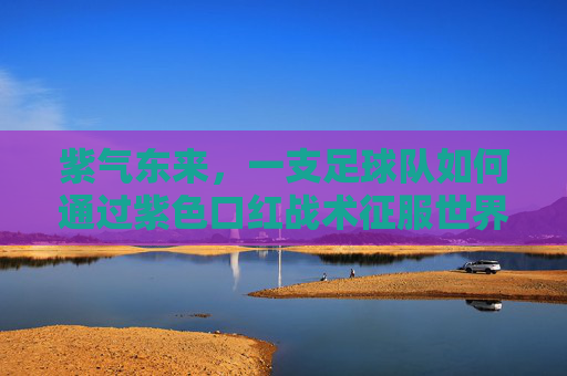 紫气东来,一支足球队如何通过紫色口红战术征服世界