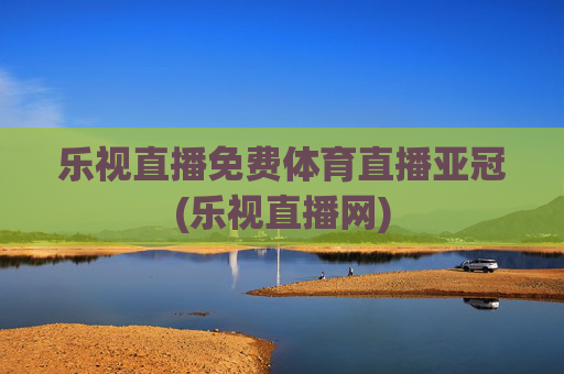 乐视直播免费体育直播亚冠(乐视直播网)