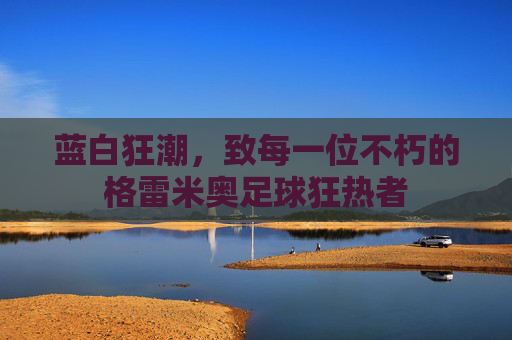 蓝白狂潮,致每一位不朽的格雷米奥足球狂热者
