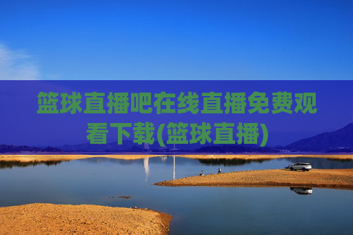 篮球直播吧在线直播免费观看下载(篮球直播)