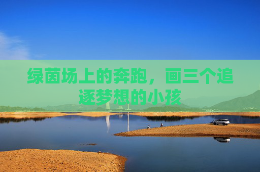 绿茵场上的奔跑，画三个追逐梦想的小孩