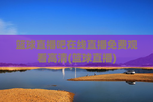 篮球直播吧在线直播免费观看高清(篮球直播)