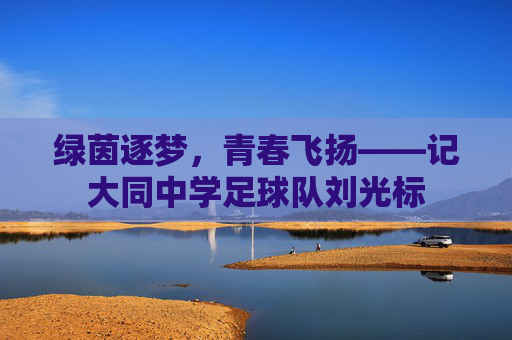 绿茵逐梦,青春飞扬——记大同中学足球队刘光标