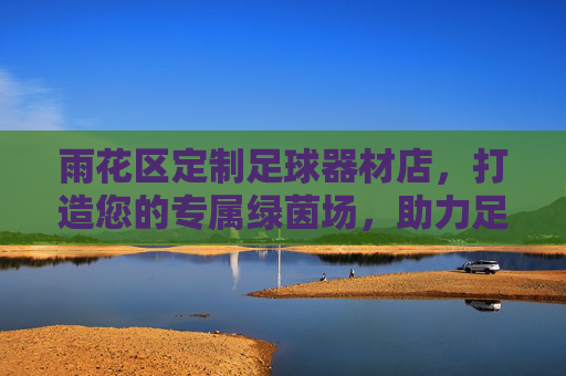 雨花区定制足球器材店，打造您的专属绿茵场，助力足球梦想启航