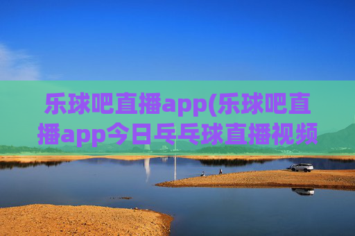 乐球吧直播app(乐球吧直播app今日乓乓球直播视频)