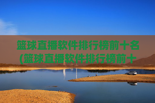 篮球直播软件排行榜前十名(篮球直播软件排行榜前十名有哪些)