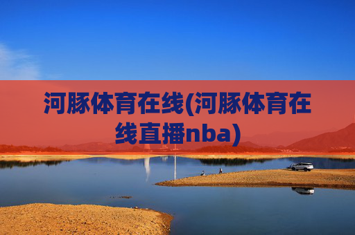 河豚体育在线(河豚体育在线直播nba)