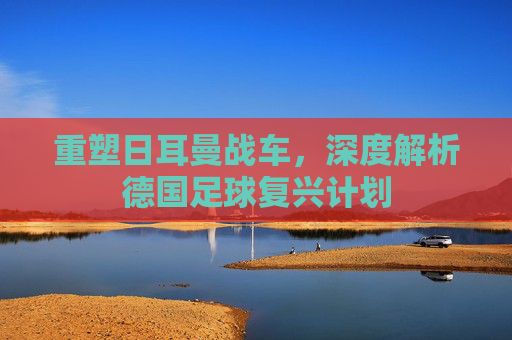 重塑日耳曼战车，深度解析德国足球复兴计划