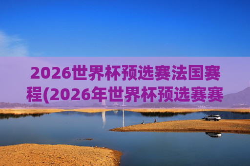 2026世界杯预选赛法国赛程(2026年世界杯预选赛赛程)
