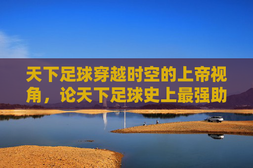 天下足球穿越时空的上帝视角,论天下足球史上最强助攻的诞生