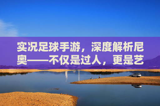 实况足球手游,深度解析尼奥——不仅是过人,更是艺术