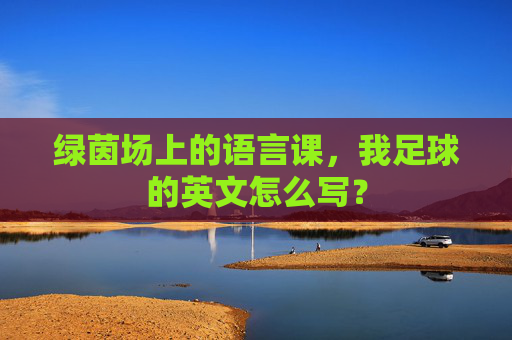 绿茵场上的语言课,我足球的英文怎么写?