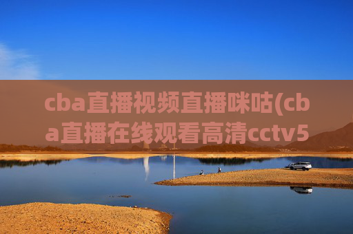 cba直播视频直播咪咕(cba直播在线观看高清cctv5)