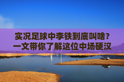 实况足球中李铁到底叫啥？一文带你了解这位中场硬汉