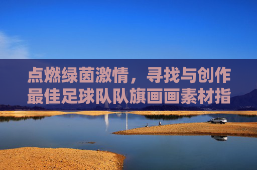 点燃绿茵激情，寻找与创作最佳足球队队旗画画素材指南