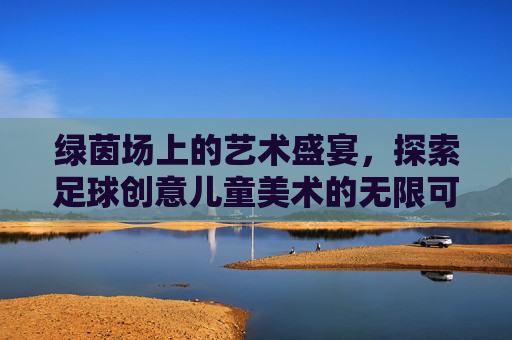 绿茵场上的艺术盛宴,探索足球创意儿童美术的无限可能