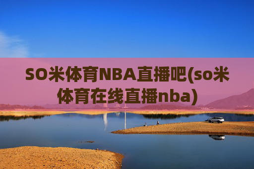 SO米体育NBA直播吧(so米体育在线直播nba)