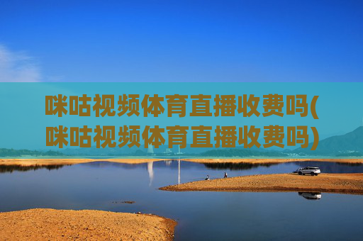 咪咕视频体育直播收费吗(咪咕视频体育直播收费吗)