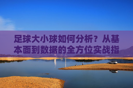 足球大小球如何分析?从基本面到数据的全方位实战指南