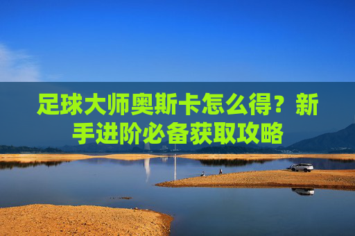 足球大师奥斯卡怎么得？新手进阶必备获取攻略